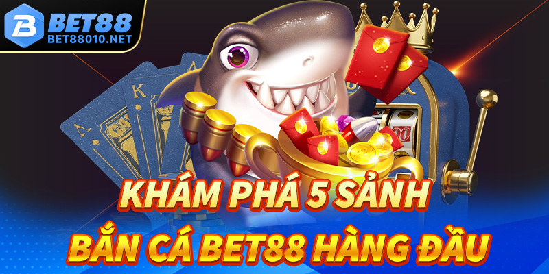 Khám phá 5 sảnh cược hàng đầu tại bắn cá Bet88